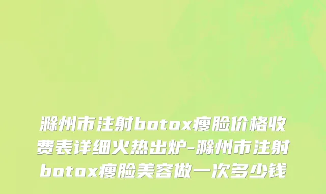 滁州市注射botox瘦脸价格收费表详细火热出炉-滁州市注射botox瘦脸美容做一次多少钱