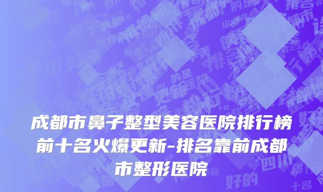 成都市鼻子整型美容医院排行榜前十名火爆更新-排名靠前成都市整形医院