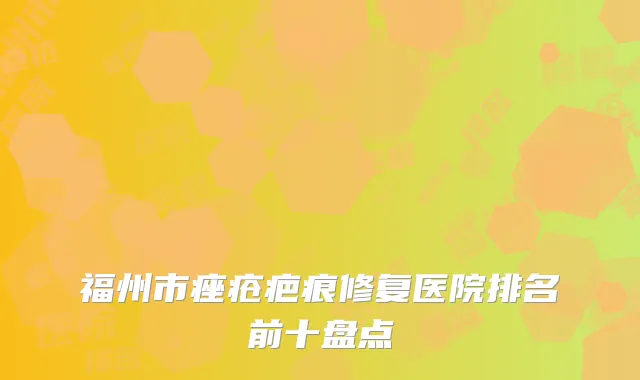 福州市痤疮疤痕修复医院排名前十盘点