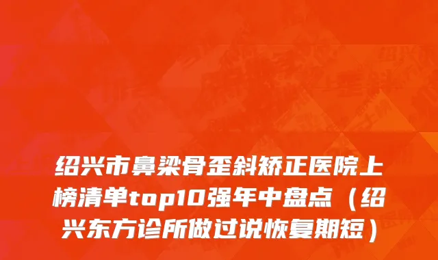绍兴市鼻梁骨歪斜矫正医院上榜清单top10强年中盘点（绍兴东方诊所做过说恢复期短）