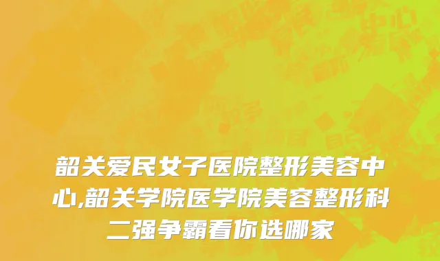 韶关爱民女子医院整形美容中心,韶关学院医学院美容整形科二强争霸看你选哪家