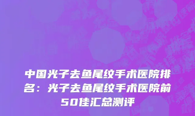 中国光子去鱼尾纹手术医院排名：光子去鱼尾纹手术医院前50佳汇总测评