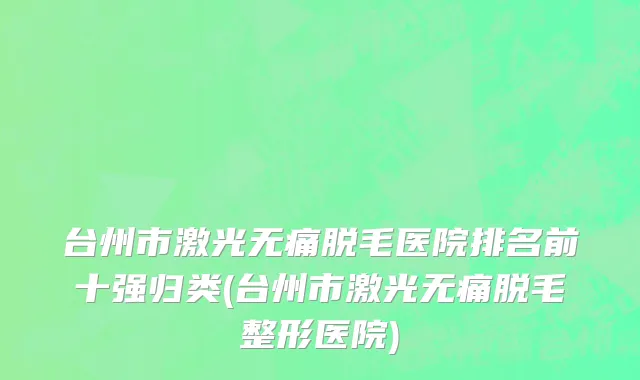 台州市激光无痛脱毛医院排名前十强归类(台州市激光无痛脱毛整形医院)