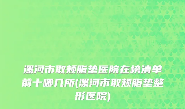 漯河市取颊脂垫医院在榜清单前十哪几所(漯河市取颊脂垫整形医院)
