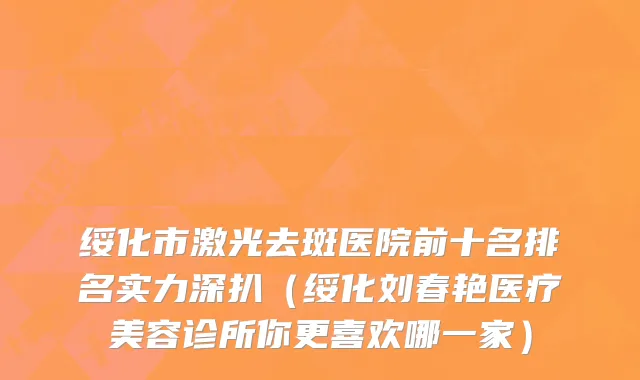 绥化市激光去斑医院前十名排名实力深扒（绥化刘春艳医疗美容诊所你更喜欢哪一家）
