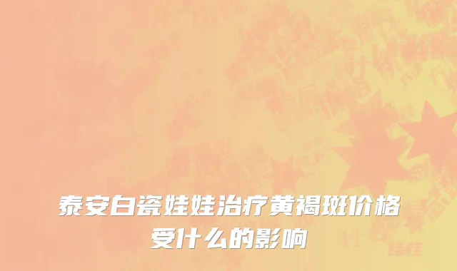 泰安白瓷娃娃治疗黄褐斑价格受什么的影响