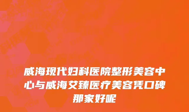 威海现代妇科医院整形美容中心与威海艾臻医疗美容凭口碑那家好呢