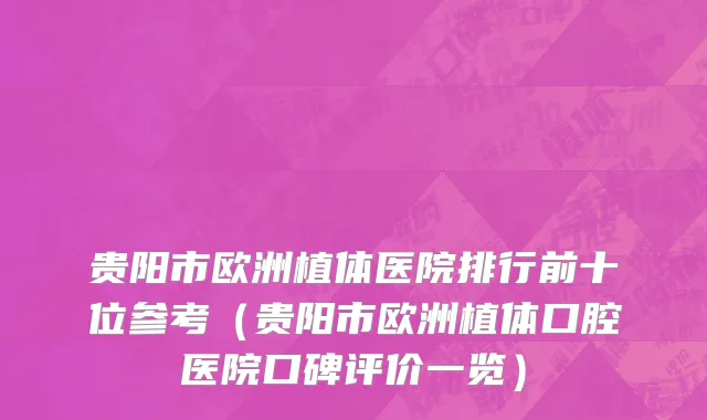 贵阳市欧洲植体医院排行前十位参考（贵阳市欧洲植体口腔医院口碑评价一览）
