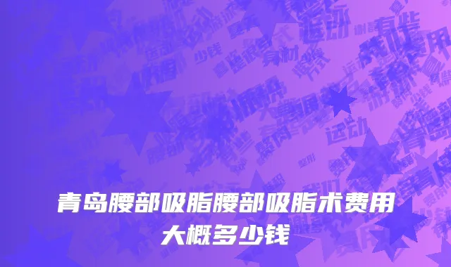 青岛腰部吸脂腰部吸脂术费用大概多少钱