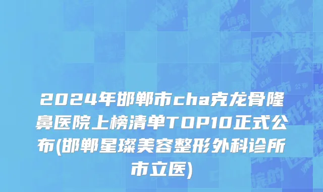 2024年邯郸市cha克龙骨隆鼻医院上榜清单TOP10正式公布(邯郸星璨美容整形外科诊所市立医)