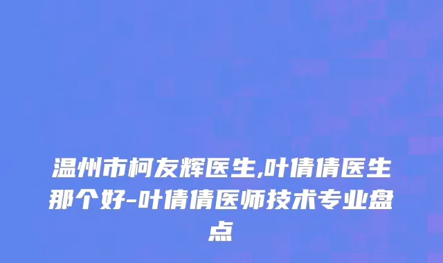 温州市柯友辉医生,叶倩倩医生那个好-叶倩倩医师技术专业盘点
