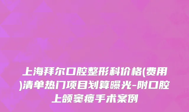 上海拜尔口腔整形科价格(费用)清单热门项目划算曝光-附口腔上颌窦瘘手术案例