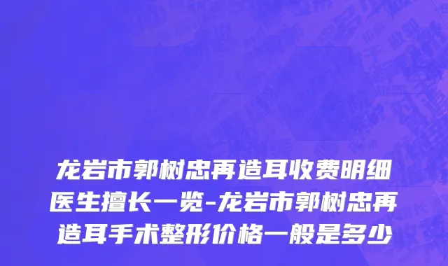 龙岩市郭树忠再造耳收费明细医生擅长一览-龙岩市郭树忠再造耳手术整形价格一般是多少