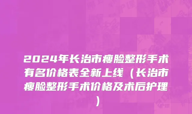 2024年长治市瘦脸整形手术有名价格表全新上线（长治市瘦脸整形手术价格及术后护理）