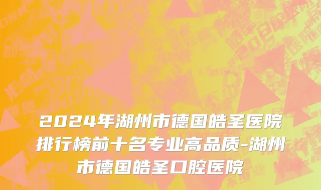2024年湖州市德国皓圣医院排行榜前十名专业高品质-湖州市德国皓圣口腔医院