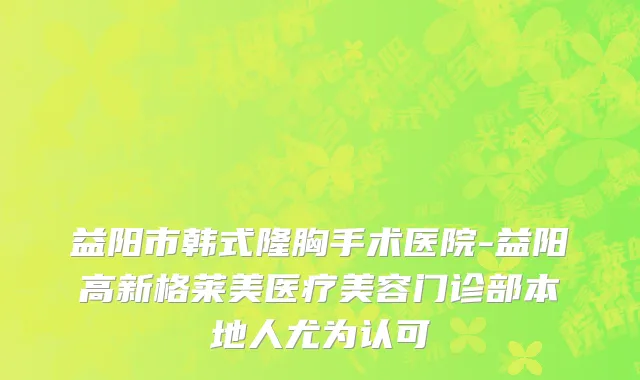 益阳市韩式隆胸手术医院-益阳高新格莱美医疗美容门诊部本地人尤为认可