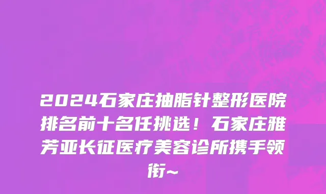 2024石家庄抽脂针整形医院排名前十名任挑选!石家庄雅芳亚长征医疗美容诊所携手领衔~