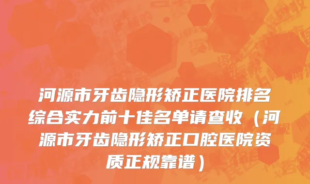 河源市牙齿隐形矫正医院排名综合实力前十佳名单请查收（河源市牙齿隐形矫正口腔医院资质正规靠谱）