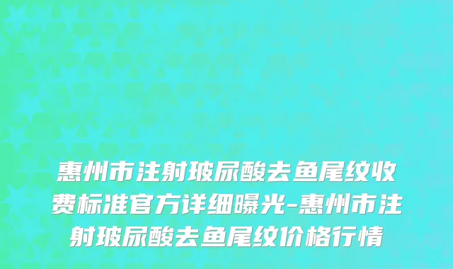 惠州市注射玻尿酸去鱼尾纹收费标准官方详细曝光-惠州市注射玻尿酸去鱼尾纹价格行情