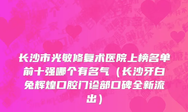 长沙市光敏修复术医院上榜名单前十强哪个有名气（长沙牙白兔辉煌口腔门诊部口碑全新流出）