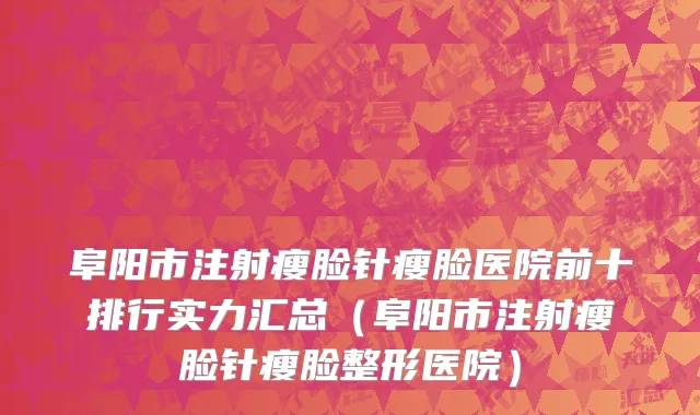 阜阳市注射瘦脸针瘦脸医院前十排行实力汇总（阜阳市注射瘦脸针瘦脸整形医院）