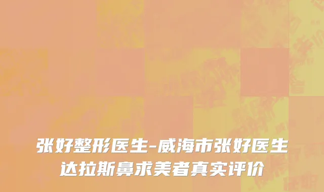 张好整形医生-威海市张好医生达拉斯鼻求美者真实评价