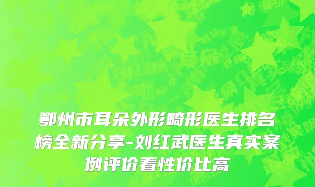鄂州市耳朵外形畸形医生排名榜全新分享-刘红武医生真实案例评价看性价比高