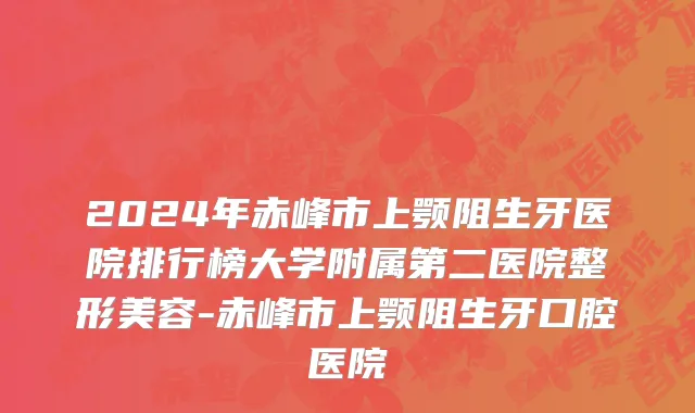2024年赤峰市上颚阻生牙医院排行榜大学附属第二医院整形美容-赤峰市上颚阻生牙口腔医院