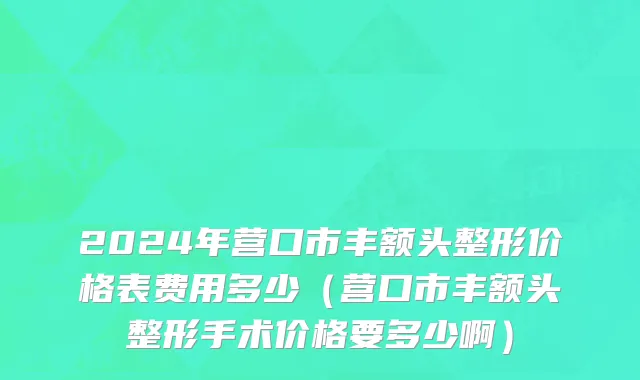 2024年营口市丰额头整形价格表费用多少（营口市丰额头整形手术价格要多少啊）