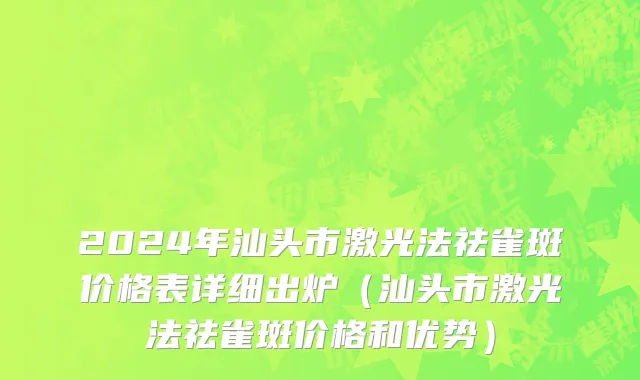 2024年汕头市激光法祛雀斑价格表详细出炉（汕头市激光法祛雀斑价格和优势）