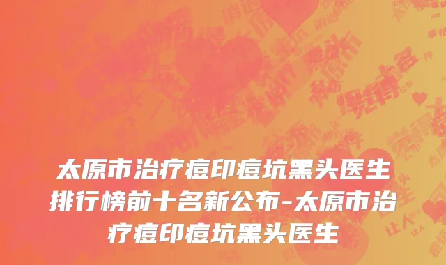 太原市治疗痘印痘坑黑头医生排行榜前十名新公布-太原市治疗痘印痘坑黑头医生