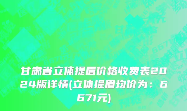 甘肃省立体提眉价格收费表2024版详情(立体提眉均价为：6671元)