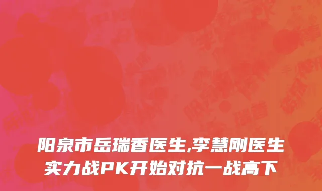 阳泉市岳瑞香医生,李慧刚医生实力战PK开始对抗一战高下