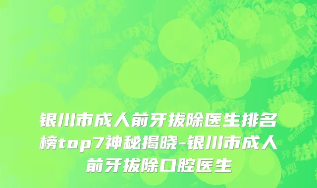 银川市成人前牙拔除医生排名榜top7神秘揭晓-银川市成人前牙拔除口腔医生