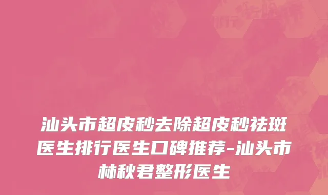 汕头市超皮秒去除超皮秒祛斑医生排行医生口碑推荐-汕头市林秋君整形医生