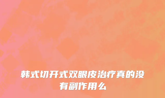 韩式切开式双眼皮治疗真的没有副作用么