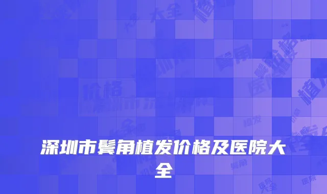 深圳市鬓角植发价格及医院大全
