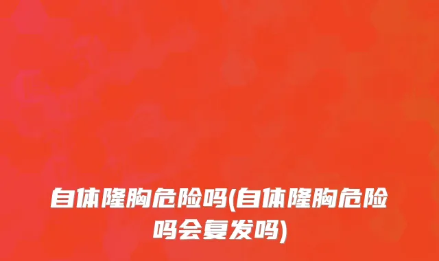 自体隆胸危险吗(自体隆胸危险吗会复发吗)