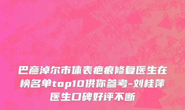 巴彦淖尔市体表疤痕修复医生在榜名单top10供你参考-刘桂萍医生口碑好评不断