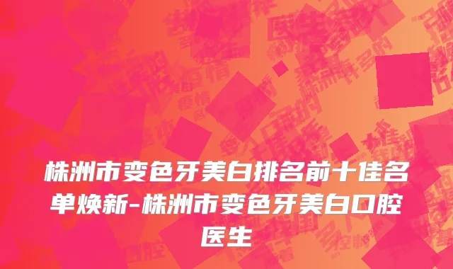株洲市变色牙美白排名前十佳名单焕新-株洲市变色牙美白口腔医生
