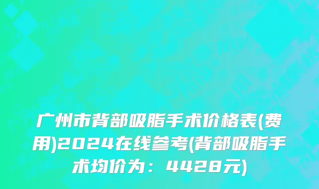 广州市背部吸脂手术价格表(费用)2024在线参考(背部吸脂手术均价为：4428元)