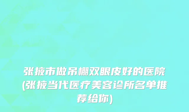 张掖市做吊棚双眼皮好的医院(张掖当代医疗美容诊所名单推荐给你)