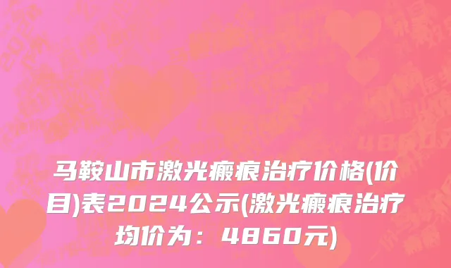 马鞍山市激光瘢痕治疗价格(价目)表2024公示(激光瘢痕治疗均价为：4860元)