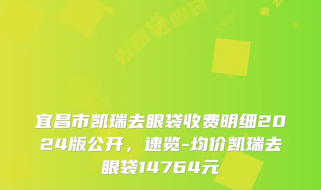 宜昌市凯瑞去眼袋收费明细2024版公开，速览-均价凯瑞去眼袋14764元