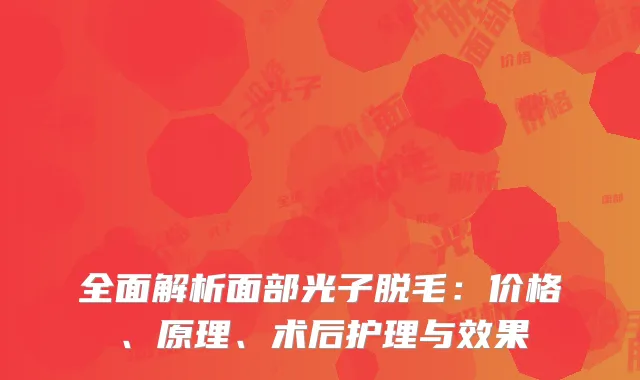 全面解析面部光子脱毛：价格、原理、术后护理与效果