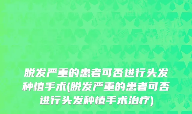脱发严重的患者可否进行头发种植手术(脱发严重的患者可否进行头发种植手术治疗)