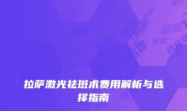 拉萨激光祛斑术费用解析与选择指南