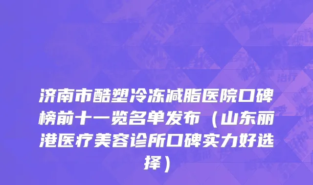 济南市酷塑冷冻减脂医院口碑榜前十一览名单发布（山东丽港医疗美容诊所口碑实力好选择）