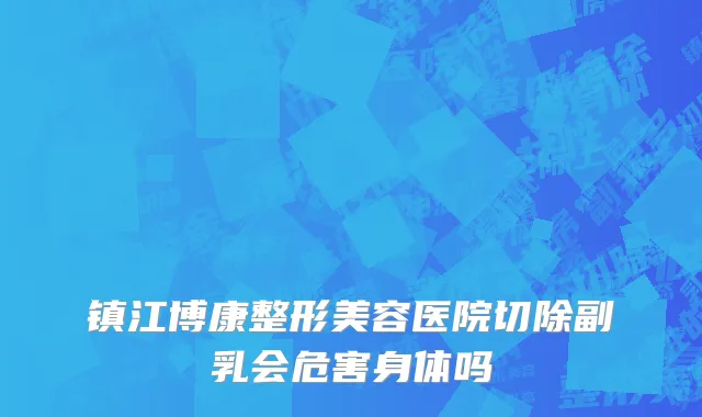 镇江博康整形美容医院切除副乳会危害身体吗