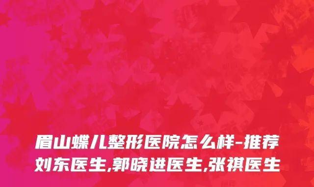眉山蝶儿整形医院怎么样-推荐刘东医生,郭晓进医生,张祺医生